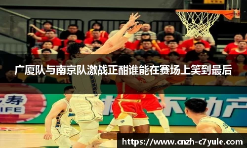 广厦队与南京队激战正酣谁能在赛场上笑到最后